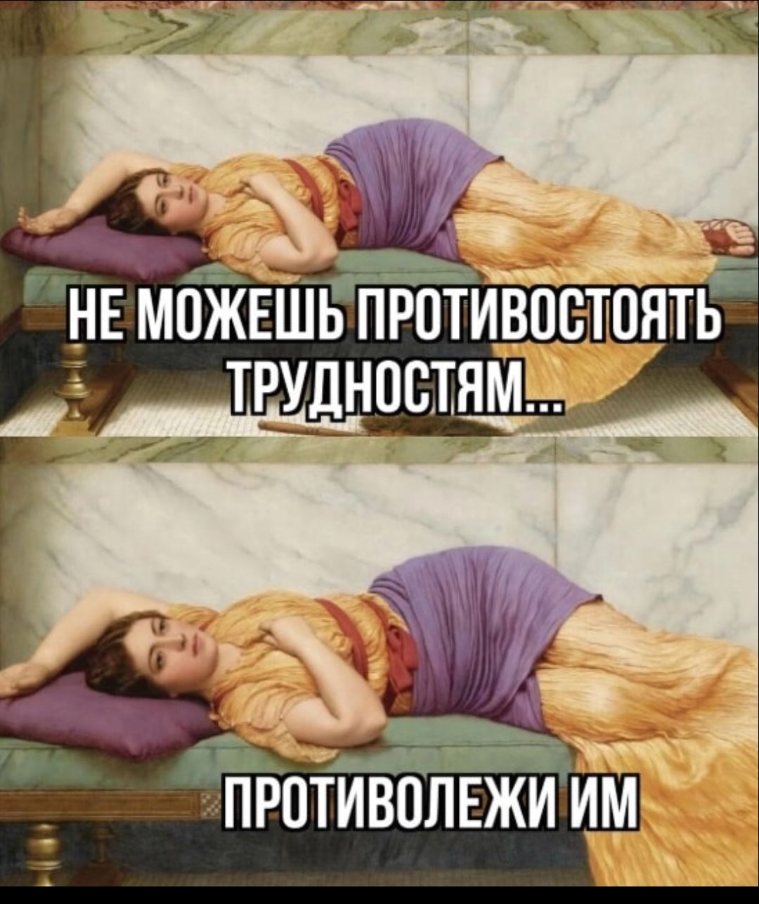 НЕ МОЖЕШЬ ПРОТИВОСТОЯТЬ ТРУДНОСТЯМ...
ПРОТИВОЛЕЖИ ИМ