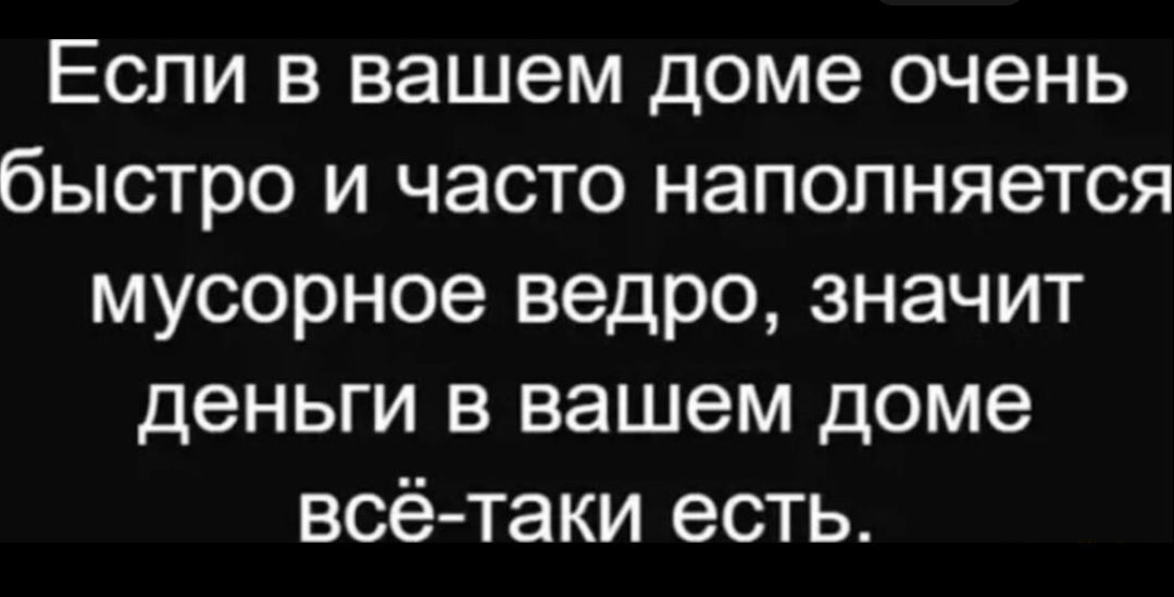 Если в вашем доме очень быстро и часто наполняется мусорное ведро, значит деньги в вашем доме всё-таки есть.