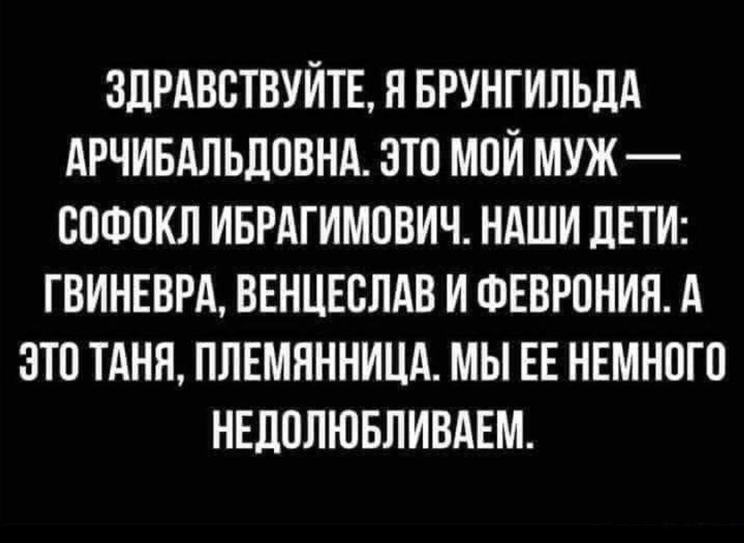 ЗДРАВСТВУЙТЕ, Я БРУНГИЛЬДА АРЧИБАЛЬДОВНА. ЭТО МОЙ МУЖ — СОФОКЛ ИБРАГИМОВИЧ. НАШИ ДЕТИ: ГВИНЕВРА, ВЕНЦЕСЛАВ И ФЕВРОНИЯ. А ЭТО ТАНЯ, ПЛЕМЯННИЦА. МЫ ЕЕ НЕМНОГО НЕДОЛЮБЛИВАЕМ.
