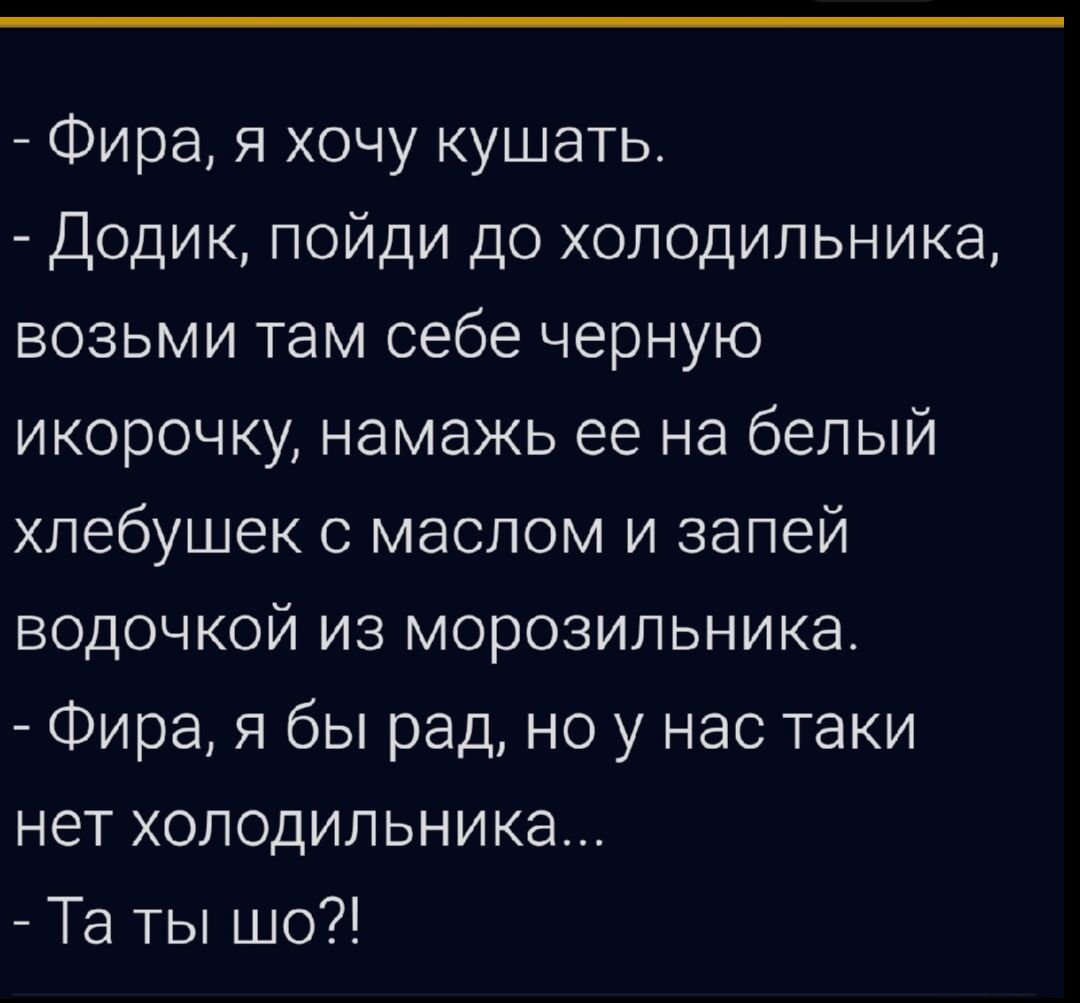- Фира, я хочу кушать.
- Додик, пойди до холодильника, возьми там себе черную икорочку, намажь ее на белый хлебушек с маслом и запей водочкой из морозильника.
- Фира, я бы рад, но у нас таки нет холодильника...
- Та ты шо?!