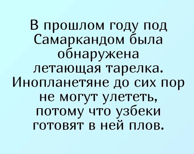 В прошлом году под Самаркандом была обнаружена летающая тарелка. Инопланетяне до сих пор не могут улететь, потому что узбеки готовят в ней плов.