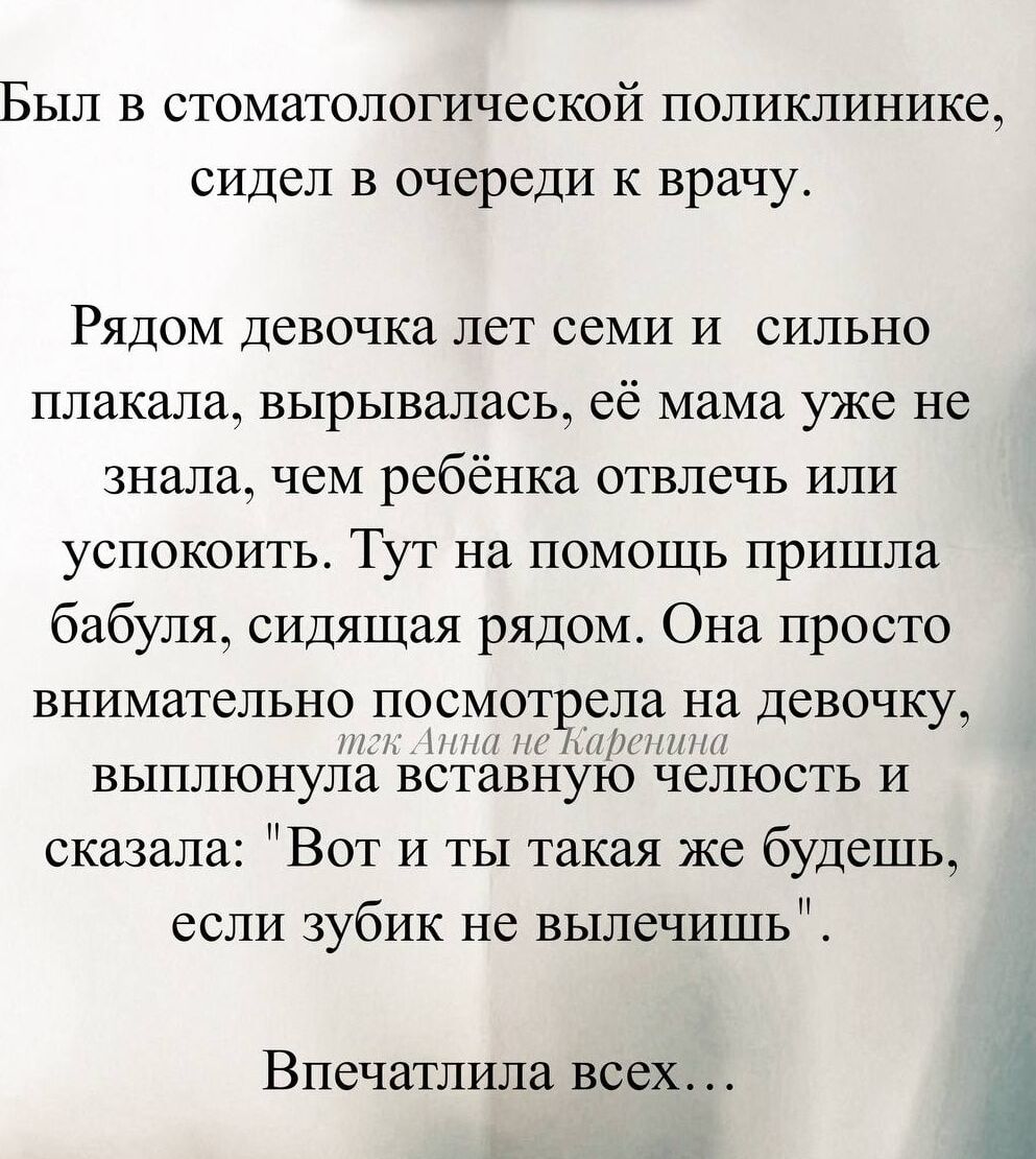Был в стоматологической поликлинике, сидел в очереди к врачу.

Рядом девочка лет семи и сильно плакала, вырывалась, её мама уже не знала, чем ребёнка отвлечь или успокоить. Тут на помощь пришла бабушка, сидящая рядом. Она просто внимательно посмотрела на девочку, выполнившую вставную челюсть и сказала: 
