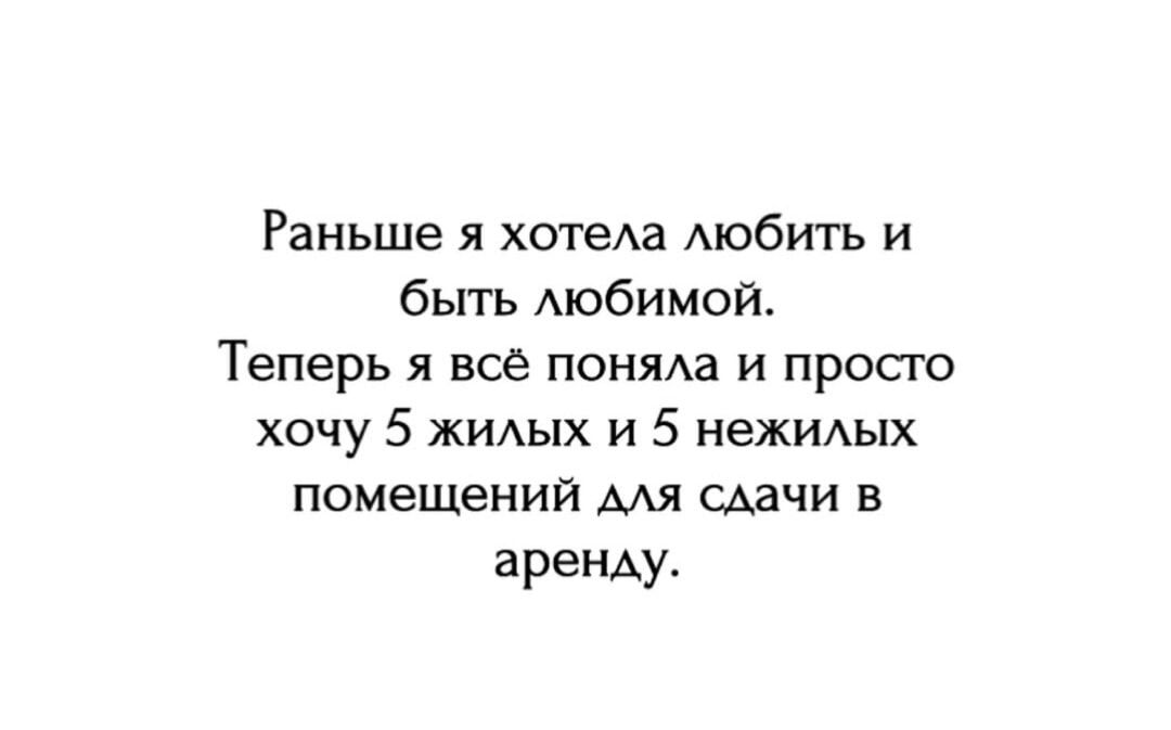 Раньше я хотела любить и быть любимой. Теперь я всё поняла и просто хочу 5 жилых и 5 нежилых помещений для сдачи в аренду.