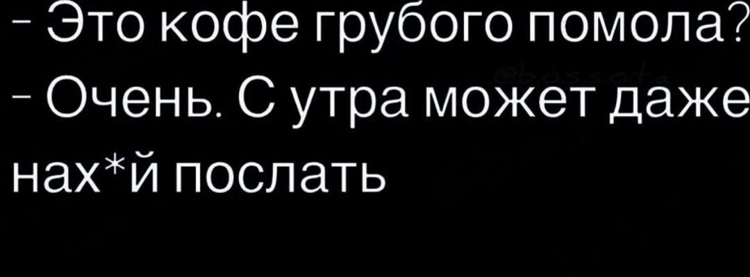 — Это кофе грубого помола?
— Очень. С утра может даже нах*й послать