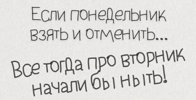 Если понедельник взять и отменить...
Все тогда про вторник начали бы ныть!