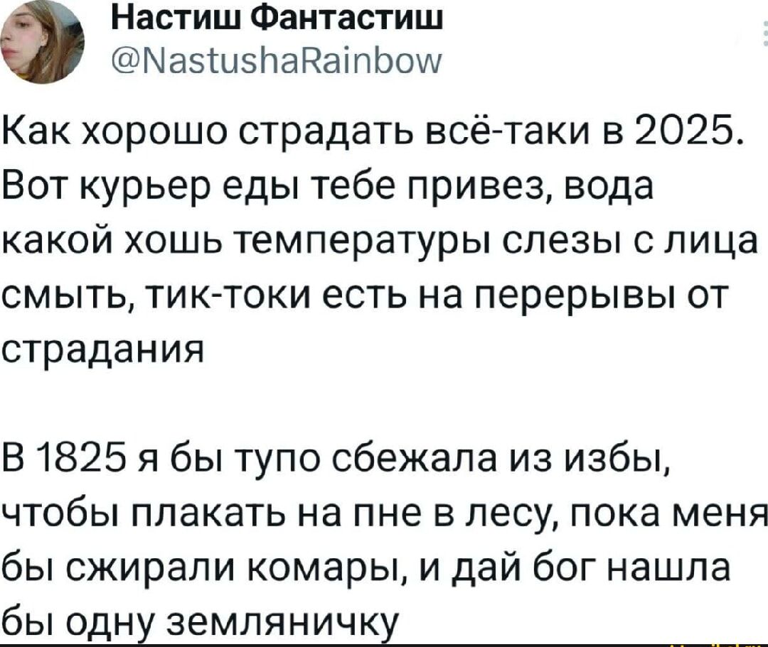 Как хорошо страдать всё-таки в 2025. Вот курьер еды тебе привез, вода какой хочешь температуры слезы с лица смыть, тик-тики есть на перерывы от страдания
В 1825 я бы тупо сбежала из избы, чтобы плакать на пне в лесу, пока меня бы сжирали комары, и дай бог нашла бы одну земляничку.