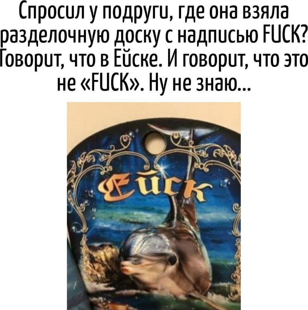 Спросил у подруги, где она взяла разделочную доску с надписью FUCK? Говорит, что в Ейске. И говорит, что это не «FUCK». Ну не знаю...