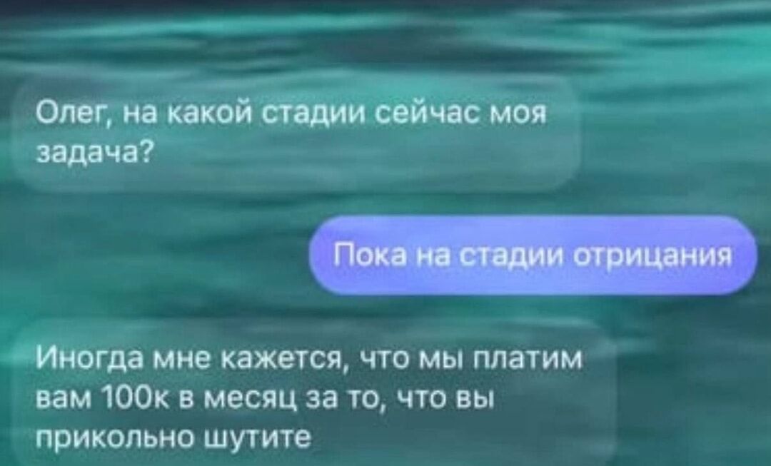 Олег, на какой стадии сейчас моя задача?
Пока на стадии отрицания
Иногда мне кажется, что мы платим вам 100к в месяц за то, что вы прикольно шутите