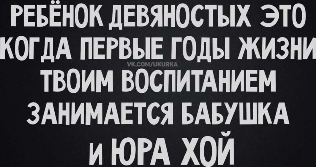 РЕБЁНОК ДЕВЯНОСТЫХ ЭТО КОГДА ПЕРВЫЕ ГОДЫ ЖИЗНИ ТВОИМ ВОСПИТАНИЕМ ЗАНИМАЕТСЯ БАБУШКА И ЮРА ХОЙ