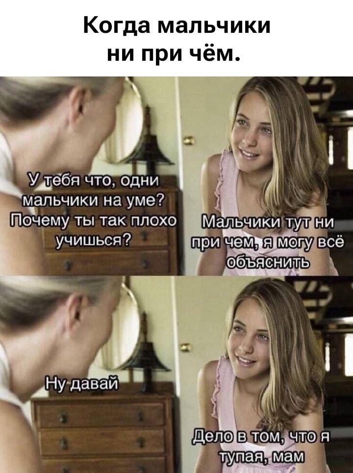 Когда мальчики ни при чём.
У тебя что, одни мальчики на уме? 
Почему ты так плохо учишься?
Мальчики тут ни при чём, я могу всё объяснить
Ну давай
Дело в том, что я тупая, мам