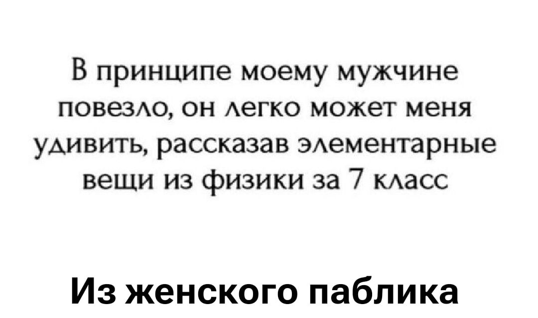В принципе моему муж源ине повезло, он легко может меня удивить, рассказав элементарные вещи из физики за 7 класс
Из женского паблика