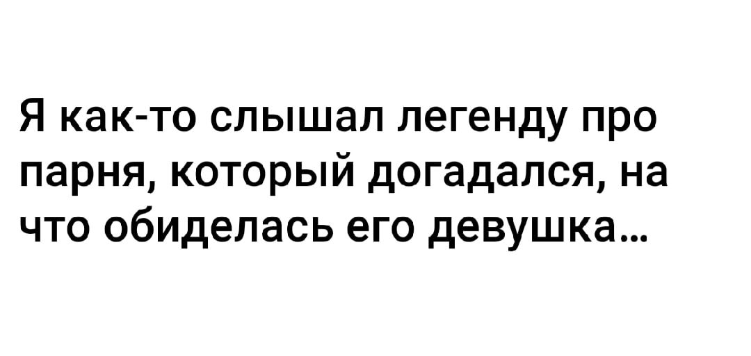 Я как-то слышал легенду про парня, который догадался, на что обиделась его девушка...