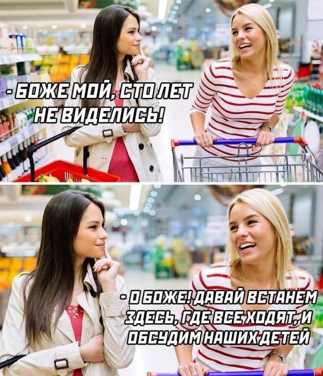 - Боже мой, сто лет не виделись!
- О Боже! Давай встанем здесь, где все ходят, и обсудим наших детей!