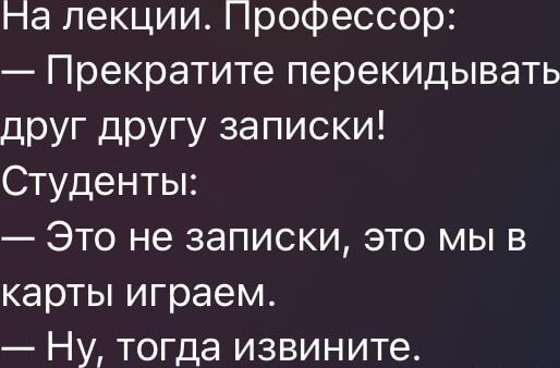 На лекции. Профессор:
— Прекратите перекидывать друг другу записки!
Студенты:
— Это не записки, это мы в карты играем.
— Ну, тогда извините.