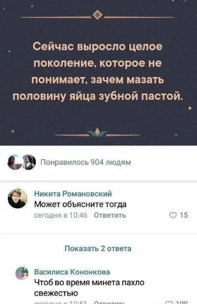 Сейчас выросло целое поколение, которое не понимает, зачем мазать половину яйца зубной пастой.
Никита Романовский
Может объясните тогда
Василиса Кононкова
Чтоб во время минета пахло свежестью