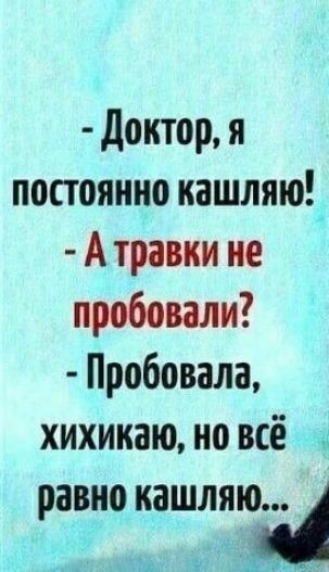 - Доктор, я постоянно кашляю!  
- А травки не пробовали?  
- Пробовала, хихикаю, но всё равно кашляю...