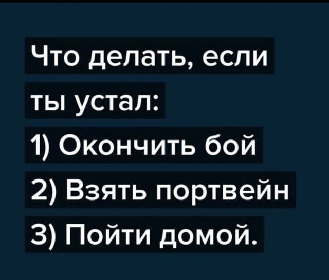 Что делать, если ты устал:
1) Окончить бой
2) Взять портвейн
3) Пойти домой.