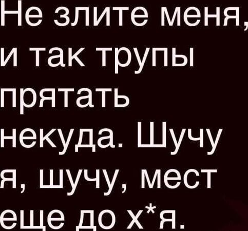 Не зліте мене,
і так трупи
прибрати
некуди. Шучу я, шучу, місць
ще до х*я.