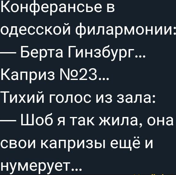 Конференция в одесской филармонии:
— Берта Гинзбург…
Каприз №23…
Тихий голос из зала:
— Шоб я так жила, она свои капризы ещё и нумерует...
