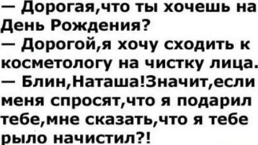 — Дорогая, что ты хочешь на День Рождения?
— Дорогой, я хочу сходить к косметологу на чистку лица.
— Блин, Наташа! Значит, если меня спросят, что я подарил тебе, мне сказать, что я тебе рыло наочистил?!