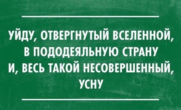 УЙДУ, ОТВЕРГНУТЫЙ ВСЕЛЕННОЙ, В ПОДОДЕЯЛЬНУЮ СТРАНУ И, ВЕСЬ ТАКОЙ НЕСОВЕРШЕННЫЙ, УСНУ