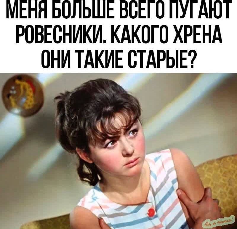 Меня больше всего пугают ровесники. Какого хрена они такие старые?
