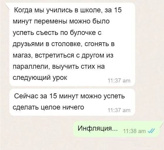 Когда мы учились в школе, за 15 минут перемены можно было успеть съесть по булочке с друзьями в столовке, сбегать в магазин, встретиться с другом из параллели, выучить стих на следующий урок

Сейчас за 15 минут можно успеть сделать целое ничего

Инфляция...