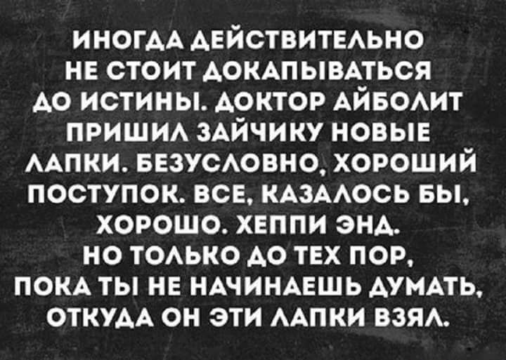 ИНАГДА ДЕЙСТВИТЕЛЬНО НЕ СТОИТ ДОКАПЫВАТЬСЯ ДО ИСТИНЫ. ДОКТОР АЙБОЛИТ ПРИШИЛ ЗАЙЧИКУ НОВЫЕ ЛАПКИ. БЕЗУСЛОВНО, ХОРОШИЙ ПОСТУПОК. ВСЕ, КАЗАЛОСЬ БЫ, ХОРОШО. ХЕППИ ЭНД. НО ТОЛЬКО ДО ТЕХ ПОР, ПОКА ТЫ НЕ НАЧИНАЕШЬ ДУМАТЬ, ОТКУДА ОН ЭТИ ЛАПКИ ВЗЯЛ.