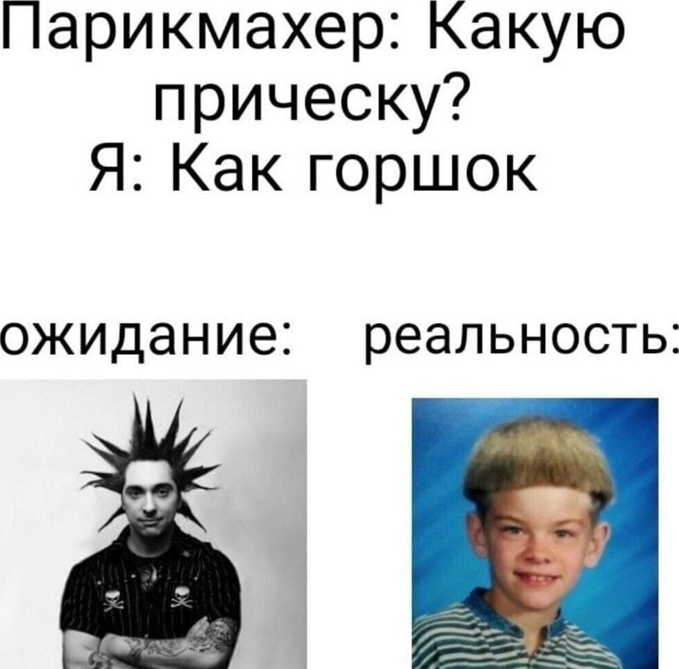 Парикмахер: Какую прическу? Я: Как горшок
ожидание: реальность:
