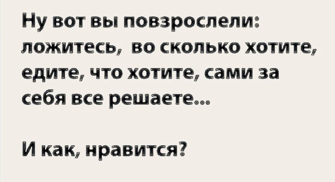 Ну вот вы повзрослели: ложитесь, во сколько хотите, едите, что хотите, сами за себя все решаете...

И как, нравится?