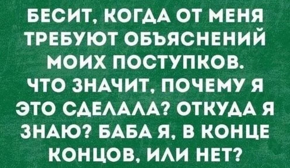 БЕСИТ, КОГДА ОТ МЕНЯ ТРЕБУЮТ ОБЪЯСНЕНИЙ МОИХ ПОСТУПКОВ. ЧТО ЗНАЧИТ, ПОЧЕМУ Я ЭТО СДЕЛАЛА? ОТКУДА Я ЗНАЮ? БАБА Я, В КОНЦЕ КОНЦОВ, ИЛИ НЕТ?