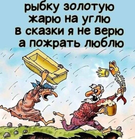 рыбку золотую жарю на углю в сказки я не верю а пожрать люблю