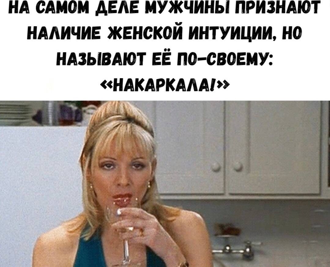 НА САМОМ ДЕЛЕ МУЖЧИНЫ ПРИЗНАЮТ НАЛИЧИЕ ЖЕНСКОЙ ИНТУИЦИИ, НО НАЗЫВАЮТ ЕЁ ПО-СВОЕМУ: «НАКАРКАЛА!»