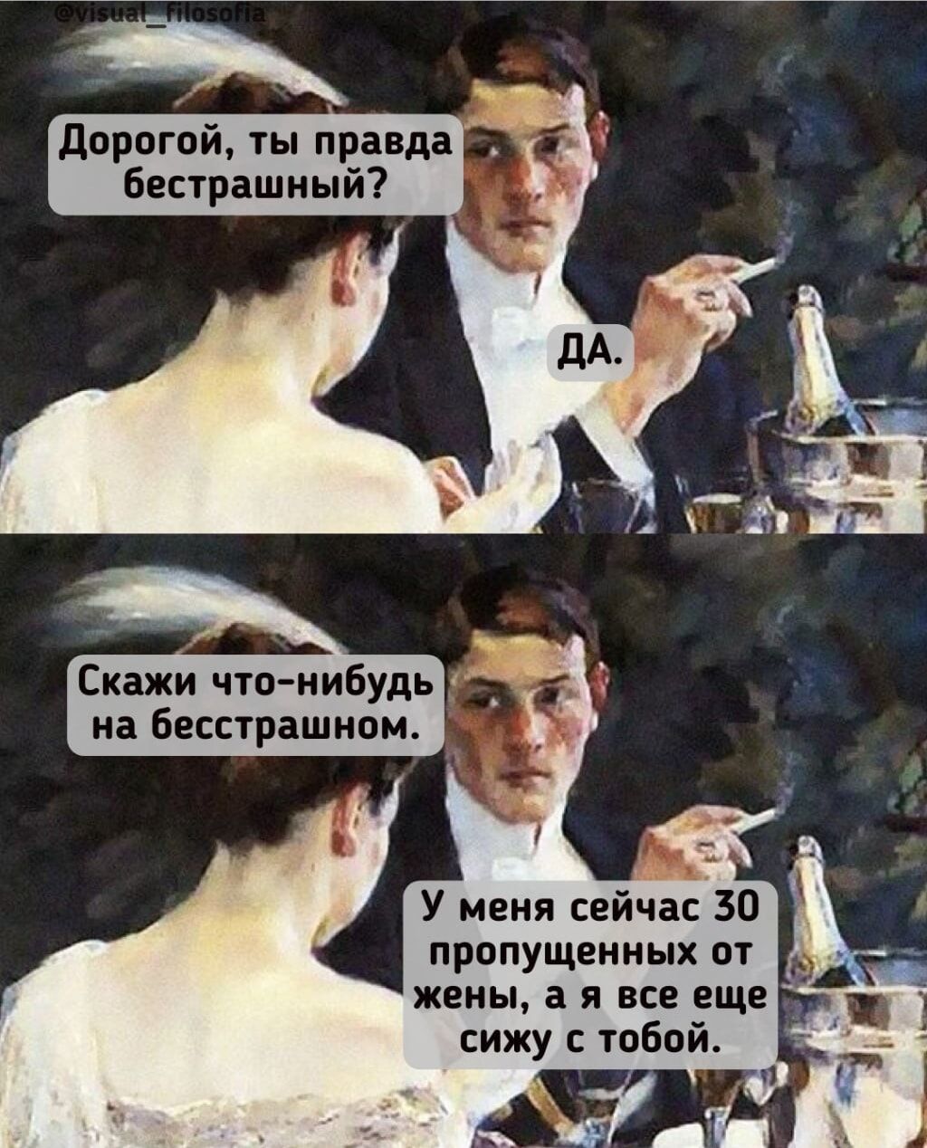 Дорогой, ты правда бесстрашный? ДА. Скажи что-нибудь на бесстрашном. У меня сейчас 30 пропущенных от жены, а я все еще сижу с тобой.
