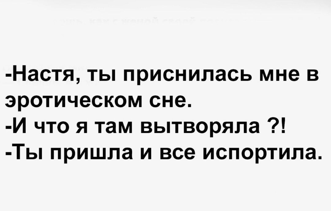 -Настя, ты приснилась мне в эротическом сне.
-И что я там вытворала ?!
-Ты пришла и все испортила.