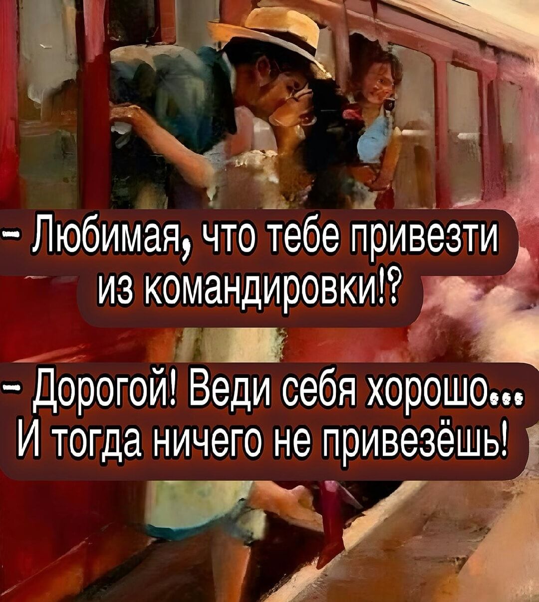 – Любимая, что тебе привезти из командировки!?  
– Дорогой! Веди себя хорошо... И тогда ничего не привезёшь!