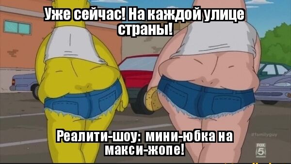 Уже сейчас! На каждой улице страны!
Реалити-шоу: мини-юбка на макси-жопе!