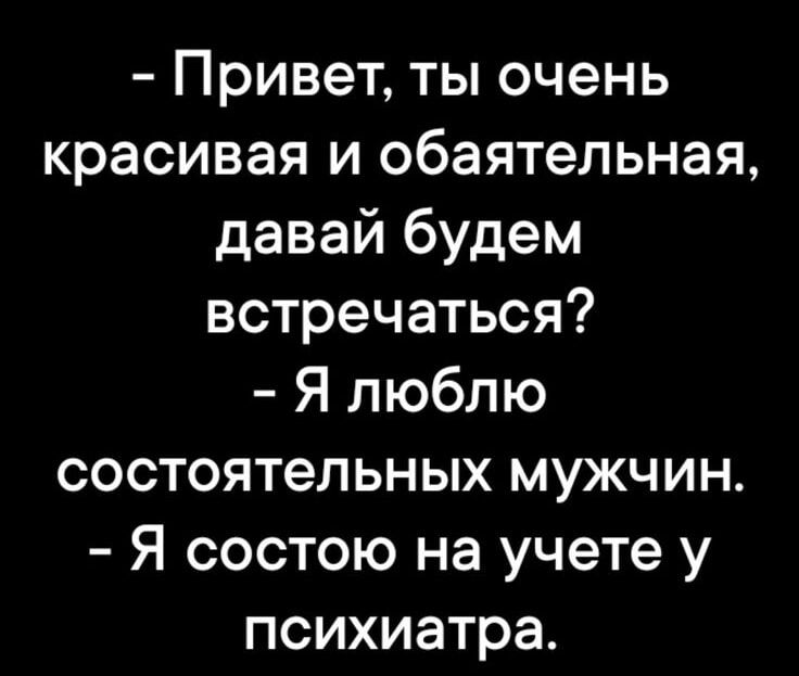 - Привет, ты очень красивая и обая-тельная, давай будем встречаться? - Я люблю состоятельных мужчин. - Я состою на учете у психиатра.
