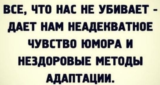 ВСЁ, ЧТО НАС НЕ УБИВАЕТ - ДАЕТ НАМ НЕАДЕКВАТНОЕ ЧУВСТВО ЮМОРА И НЕЗДОРОВЫЕ МЕТОДЫ АДАПТАЦИИ.