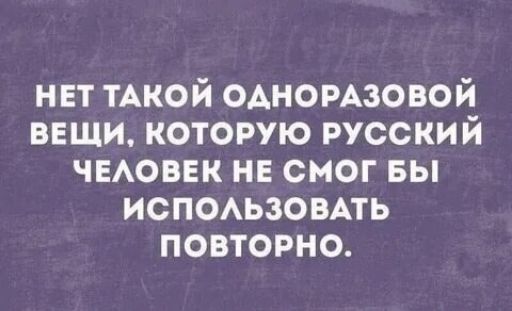 НЕТ ТАКОЙ ОДНОРАЗОВОЙ ВЕЩИ, КОТОРУЮ РУССКИЙ ЧЕЛОВЕК НЕ СМОГ БЫ ИСПОЛЬЗОВАТЬ ПОВТОРНО.