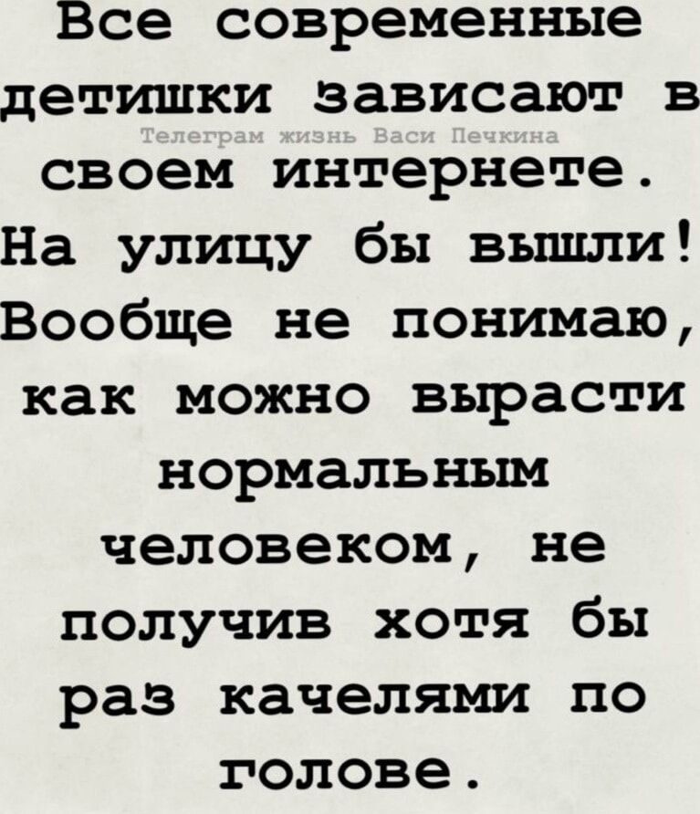Все современные детишки зависят в своем интернете.
На улицу бы вышли!
Вообще не понимаю, как можно вырасти нормальным человеком, не получив хотя бы раз качелями по голове.