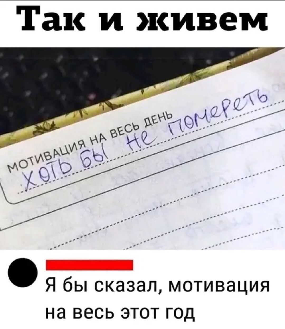Так и живем
МОТИВАЦИЯ НА ВЕСЬ ДЕНЬ
Хоть бы не помереть
Я бы сказал, мотивация на весь этот год