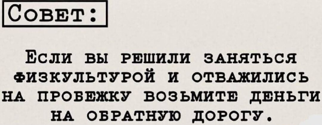 Совет:

Если вы решили заняться физкультурой и отважились на пробежку возьмите деньги на обратную дорогу.