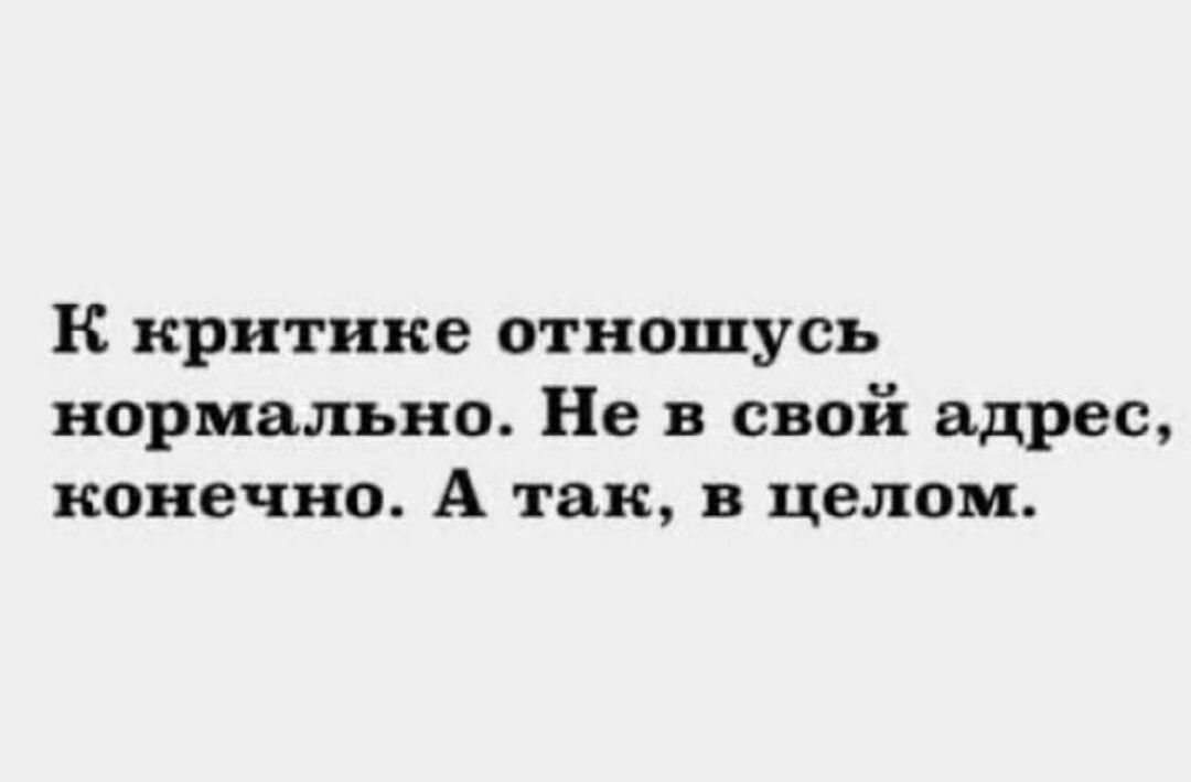 К критике отношусь нормально. Не в свой адрес, конечно. А так, в целом.