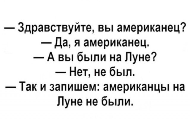 — Здравствуйте, вы американец?  — Да, я американец.  — А вы были на Луне?  — Нет, не был.  — Так и запишем: американцы на Луне не были.