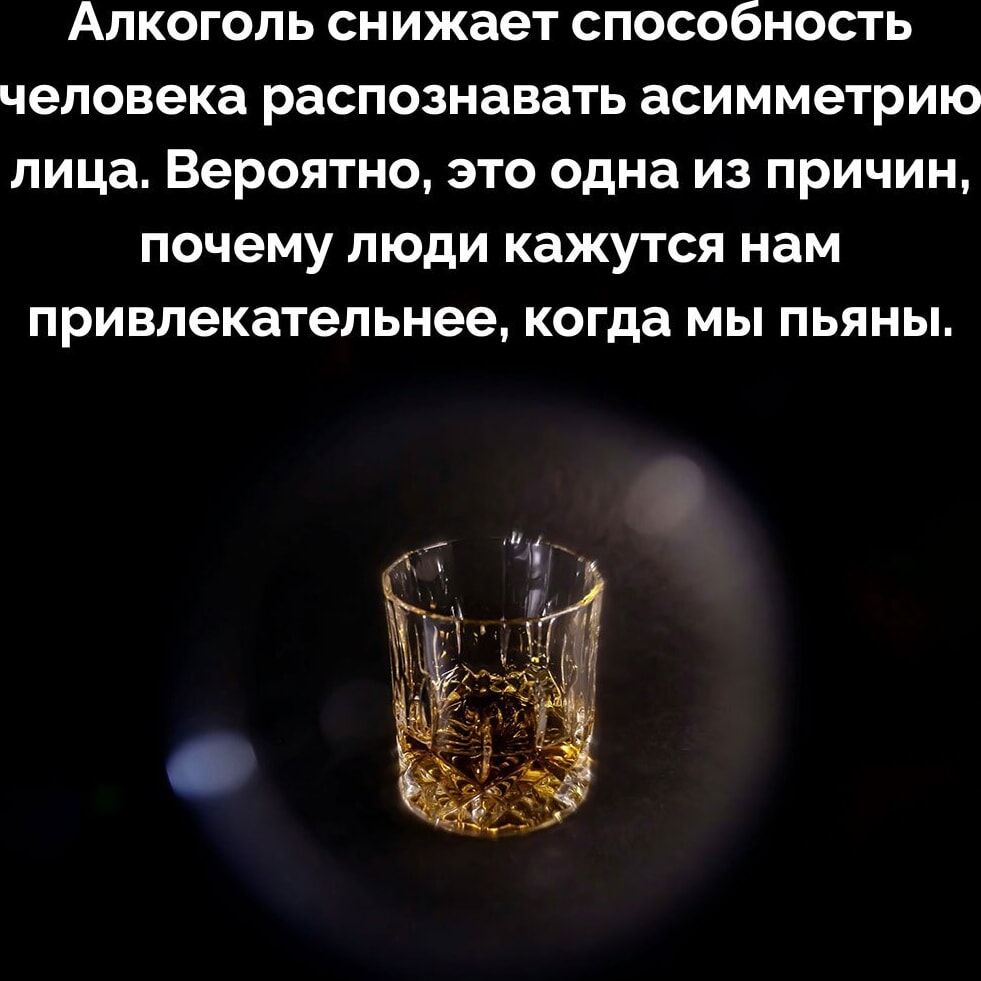 Алкоголь снижает способность человека распознавать асимметрию лица. Вероятно, это одна из причин, почему люди кажутся нам привлекательнее, когда мы пьяны.