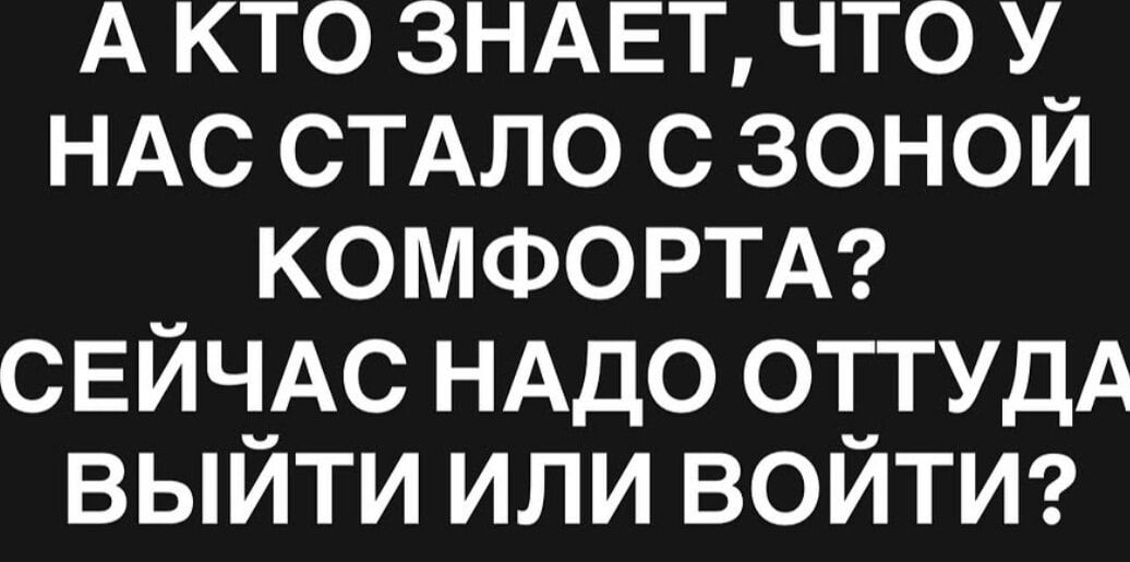 А КТО ЗНАЕТ, ЧТО У НАС СТАЛО С ЗОНОЙ КОМФОРТА? СЕЙЧАС НАДО ОТТУДА ВЫЙТИ ИЛИ ВОЙТИ?