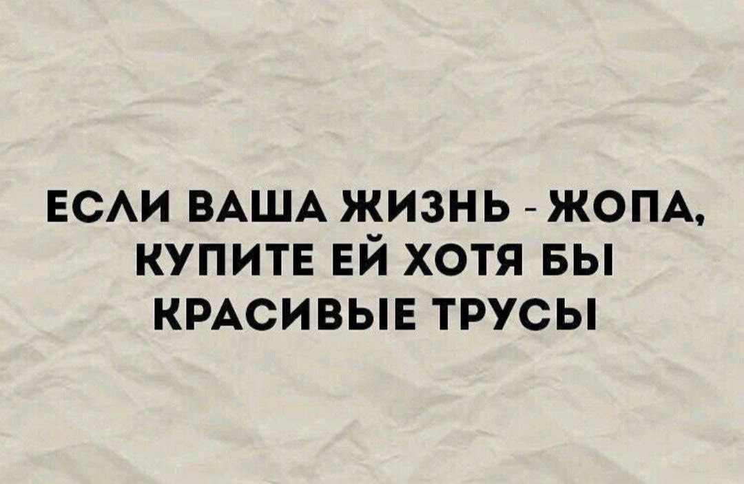 ЕСЛИ ВАША ЖИЗНЬ - ЖОПА, КУПИТЕ ЕЙ ХОТЯ БЫ КРАСИВЫЕ ТРУСЫ