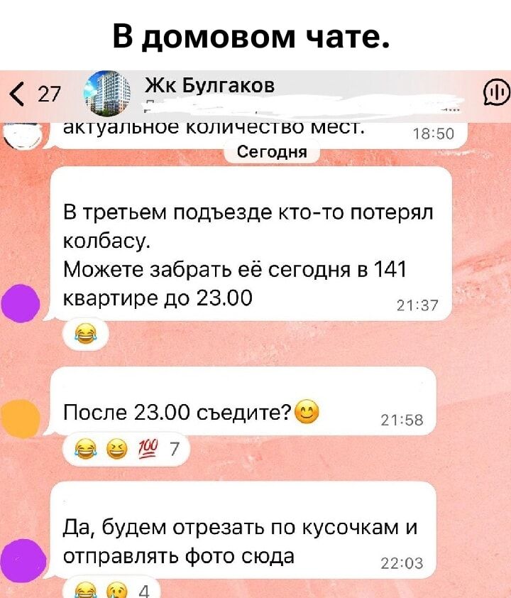 В домовом чате.
В третьем подъезде кто-то потерял колбасу.
Можете забрать её сегодня в 141 квартире до 23.00
После 23.00 съедите?
Да, будем отрезать по кусочкам и отправлять фото сюда.