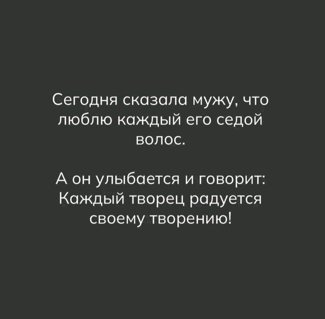 Сегодня сказала мужу, что люблю каждый его седой волос.
А он улыбается и говорит: Каждый творец радуется своему творению!